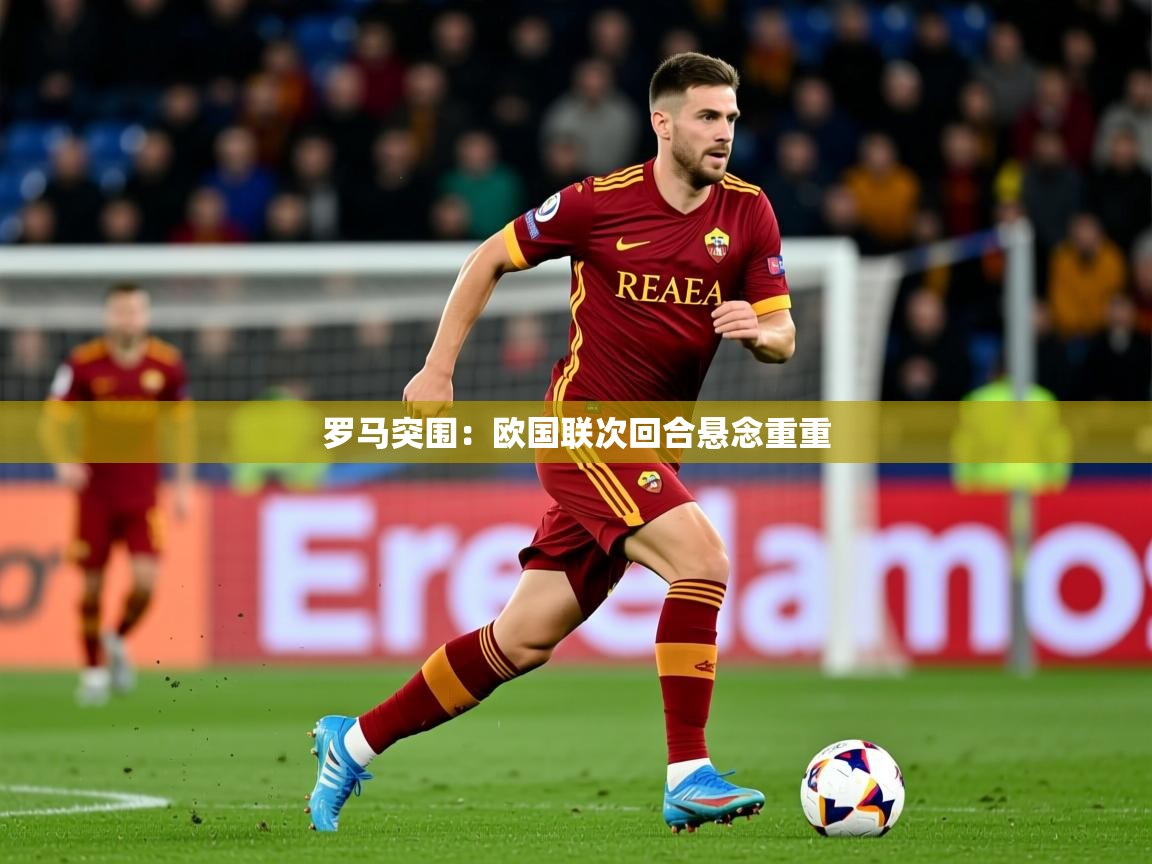 2025澳客体育投注罗马突围：欧国联次回合悬念重重