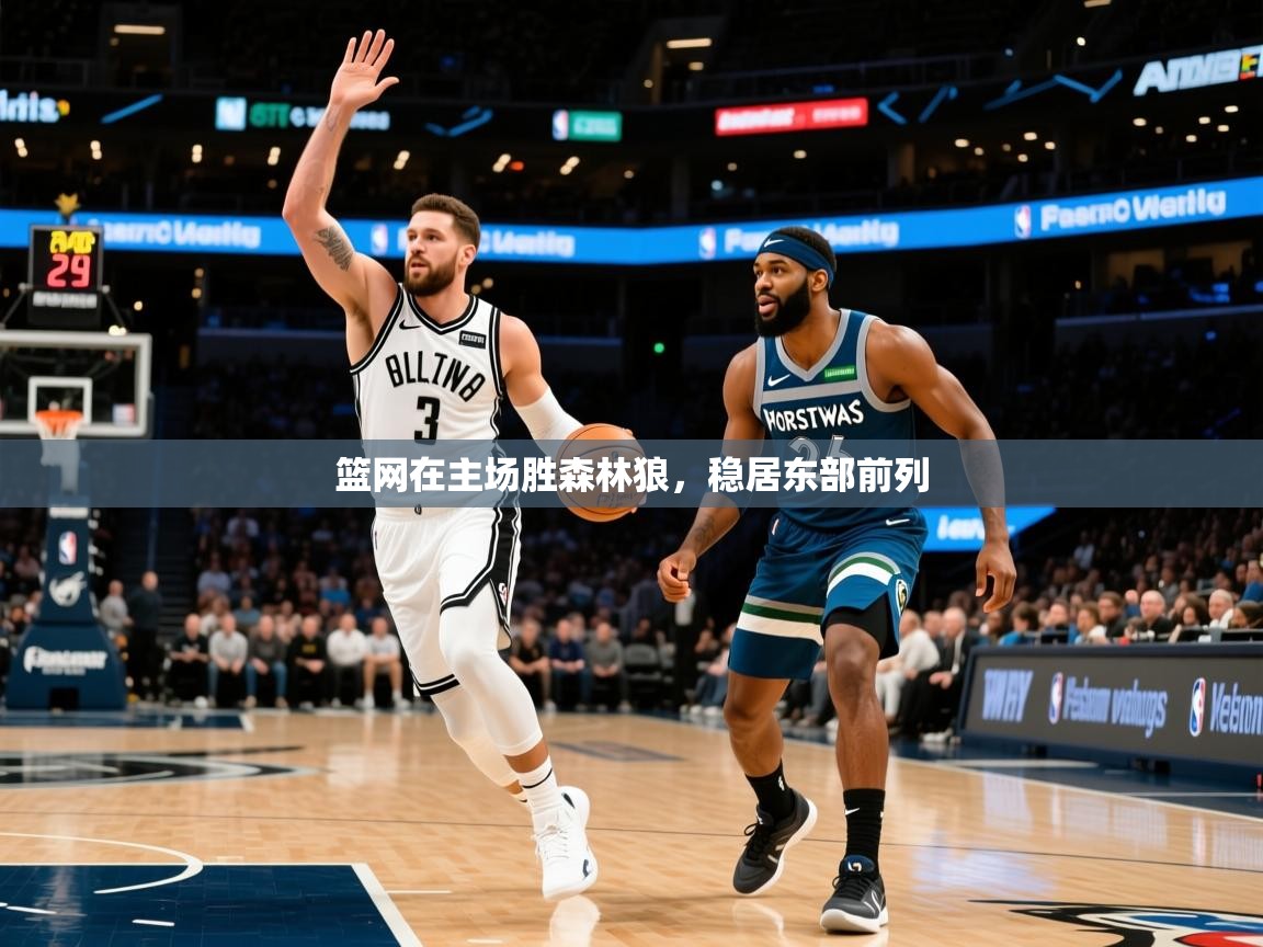 2025澳客体育app篮网在主场胜森林狼，稳居东部前列