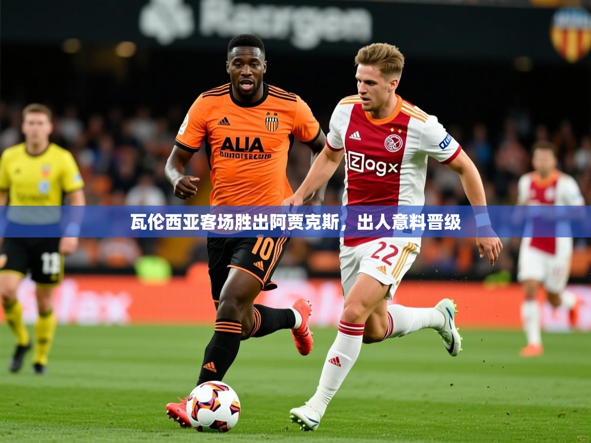 2025澳客体育彩票官方网站查询瓦伦西亚客场胜出阿贾克斯，出人意料晋级