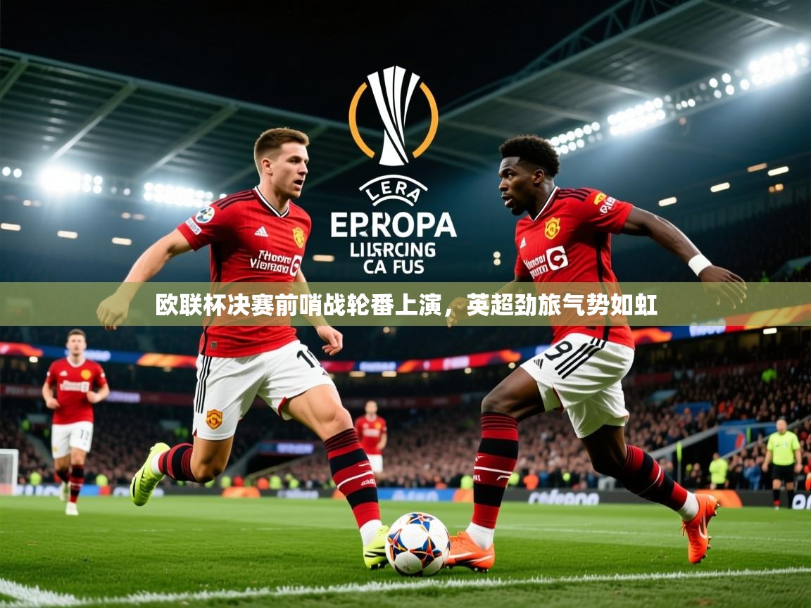 2025澳客体育彩票官方网站查询欧联杯决赛前哨战轮番上演，英超劲旅气势如虹