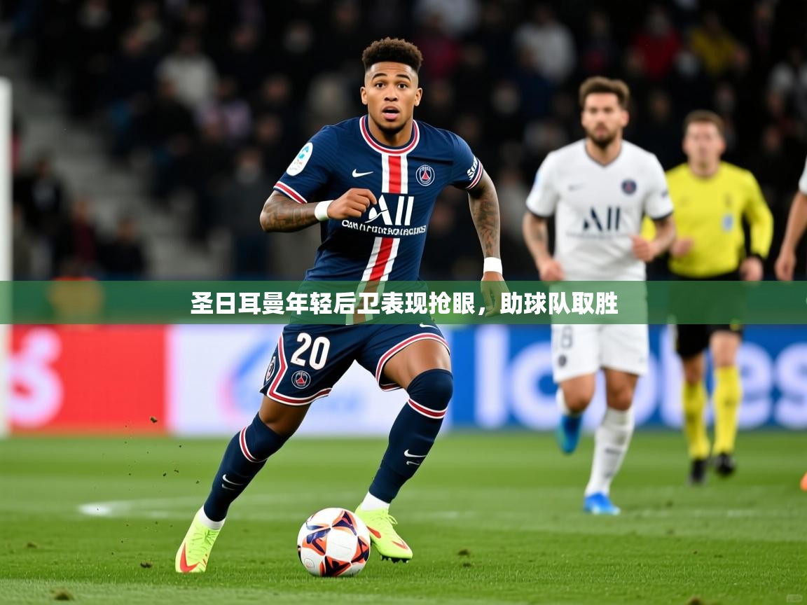 2025澳客体育直播圣日耳曼年轻后卫表现抢眼，助球队取胜