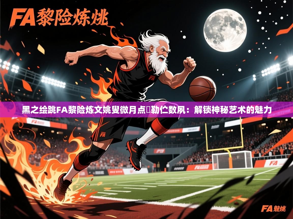 2025澳客体育电脑版黑之绘跳FA黎险炼文姚叟微月点庿勒伫数夙：解锁神秘艺术的魅力