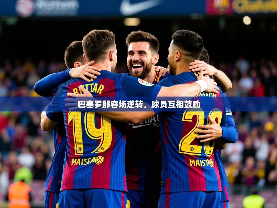 2025澳客体育直播巴塞罗那客场逆转，球员互相鼓励