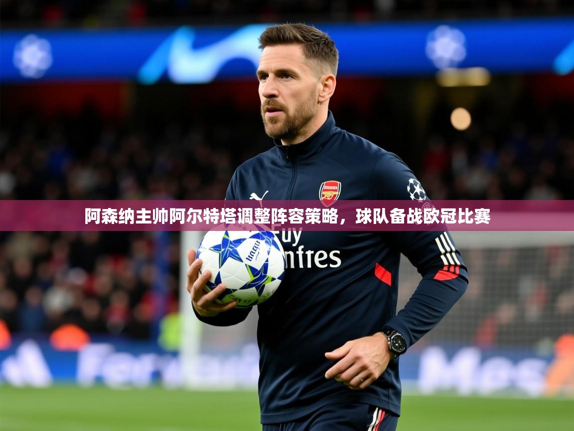 2025澳客体育彩票竞彩网官网阿森纳主帅阿尔特塔调整阵容策略,球队备战欧冠比赛 第1张