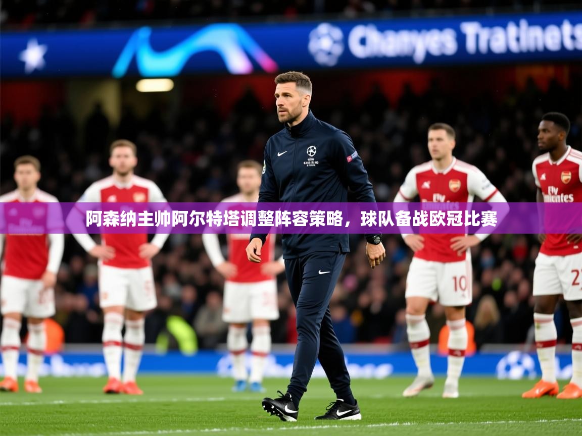 2025澳客体育彩票竞彩网官网阿森纳主帅阿尔特塔调整阵容策略,球队备战欧冠比赛 第3张