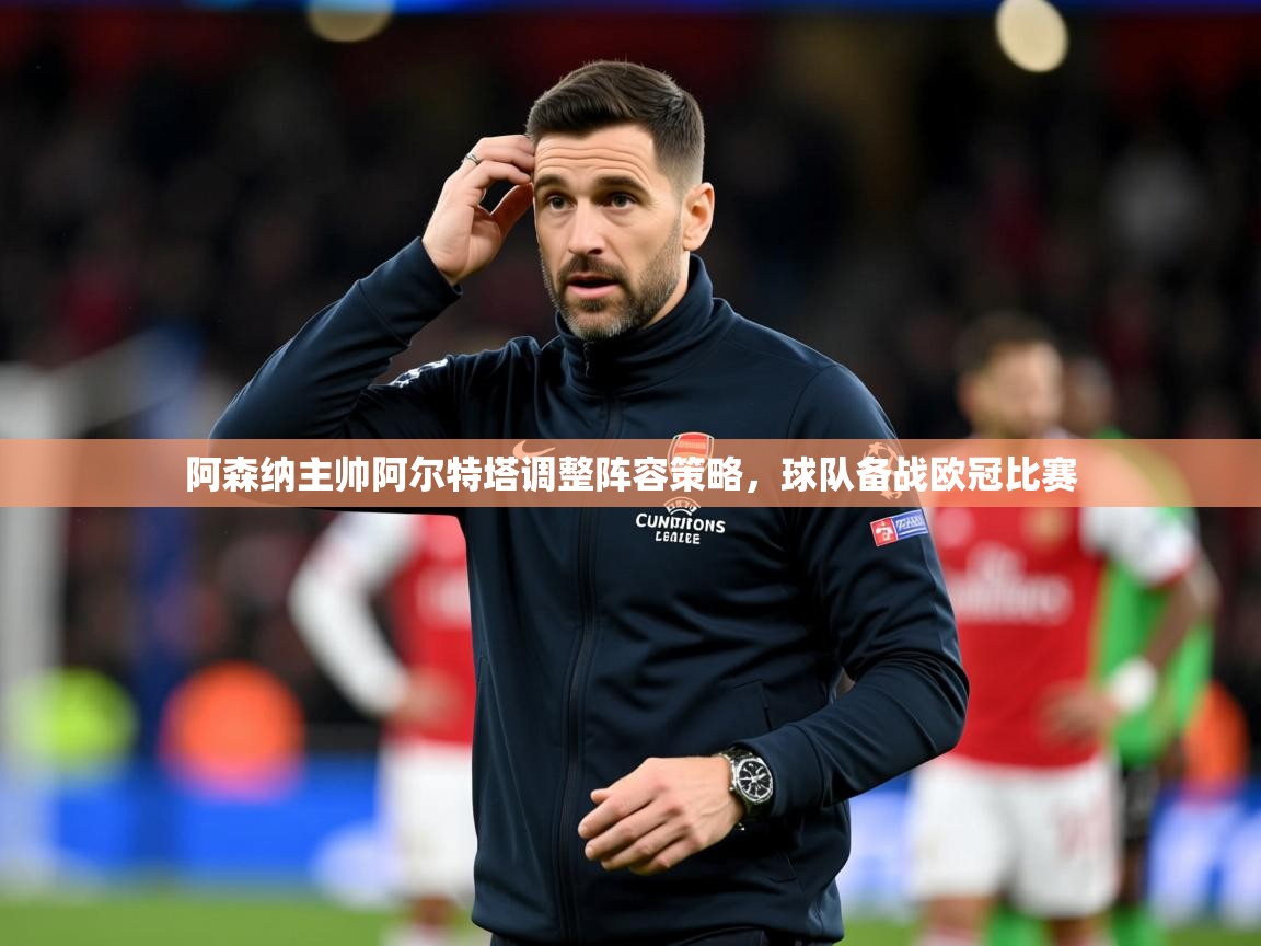 2025澳客体育彩票竞彩网官网阿森纳主帅阿尔特塔调整阵容策略,球队备战欧冠比赛 第4张