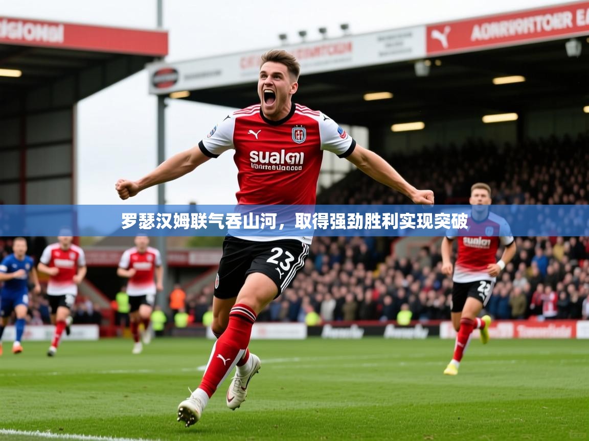 2025澳客体育新闻罗瑟汉姆联气吞山河，取得强劲胜利实现突破