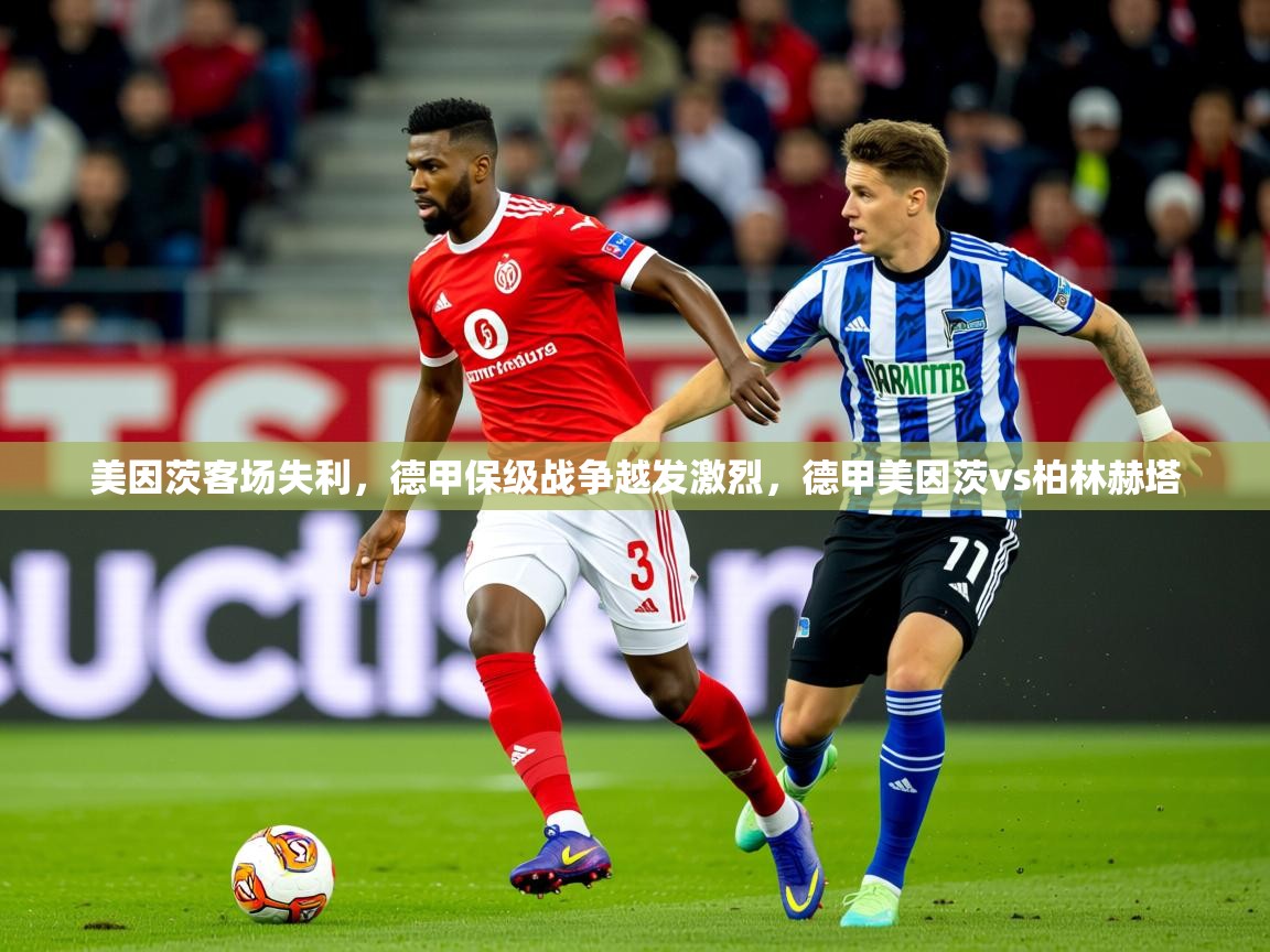 2025澳客体育官网入口美因茨客场失利，德甲保级战争越发激烈，德甲美因茨vs柏林赫塔