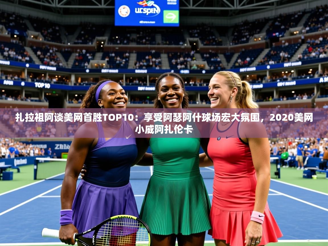 2025澳客体育官网扎拉祖阿谈美网首胜TOP10：享受阿瑟阿什球场宏大氛围，2020美网小威阿扎伦卡