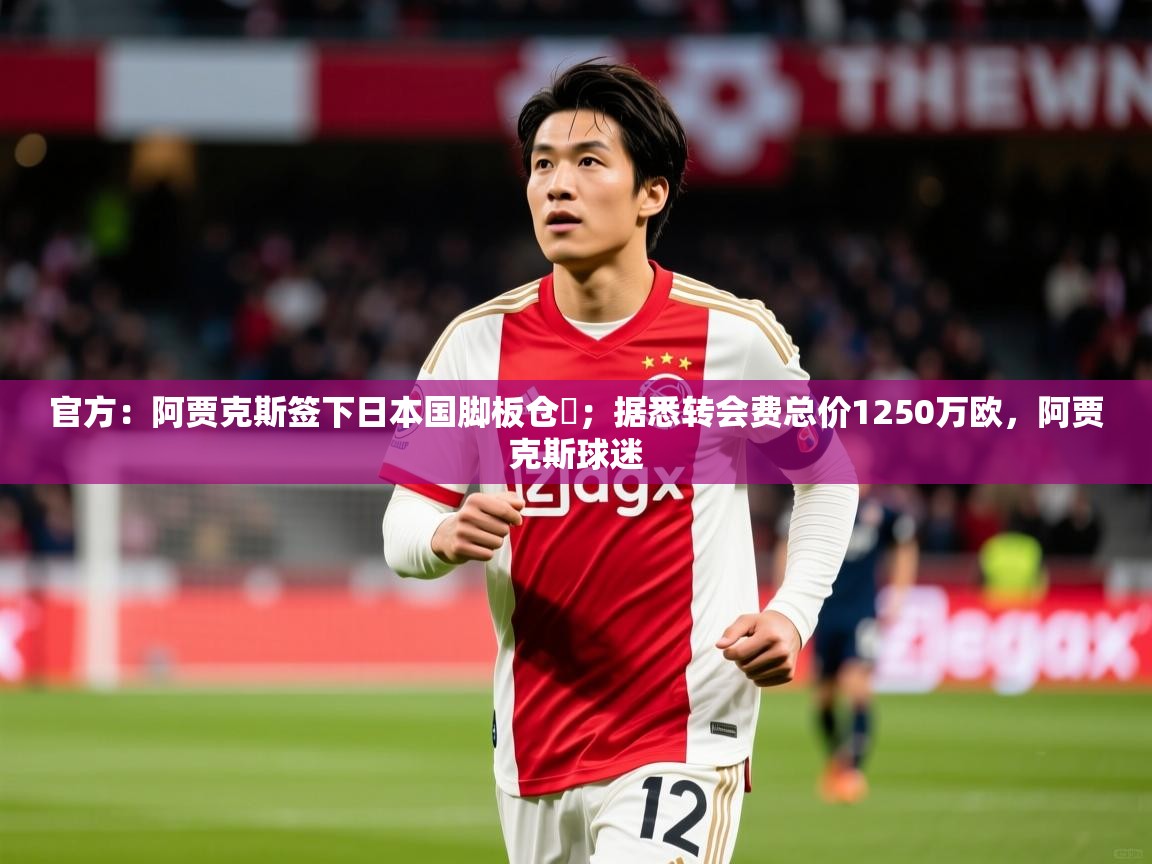 2025澳客体育彩票网官方：阿贾克斯签下日本国脚板仓滉；据悉转会费总价1250万欧，阿贾克斯球迷