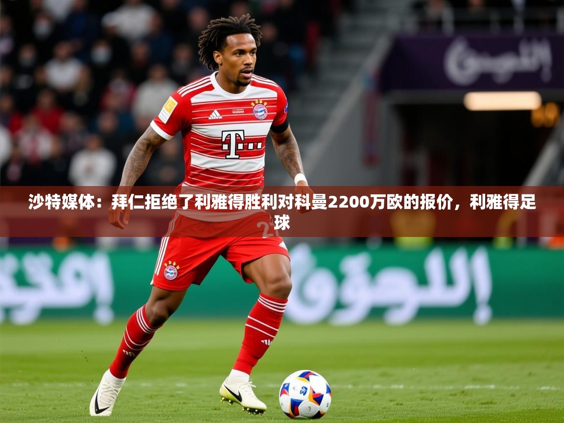2025澳客体育网站沙特媒体：拜仁拒绝了利雅得胜利对科曼2200万欧的报价，利雅得足球
