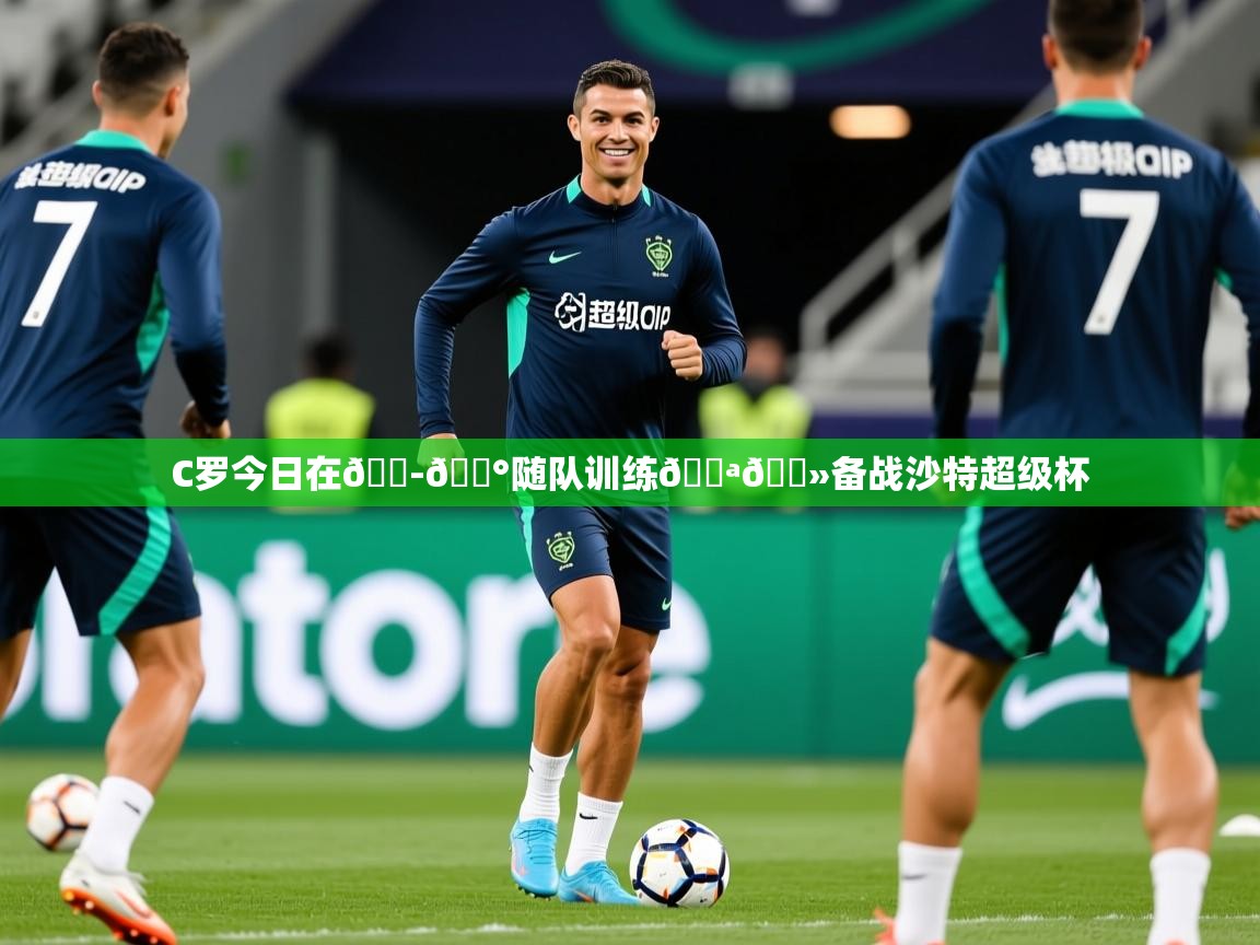 2025澳客体育直播C罗今日在🇭🇰随队训练💪🏻备战沙特超级杯