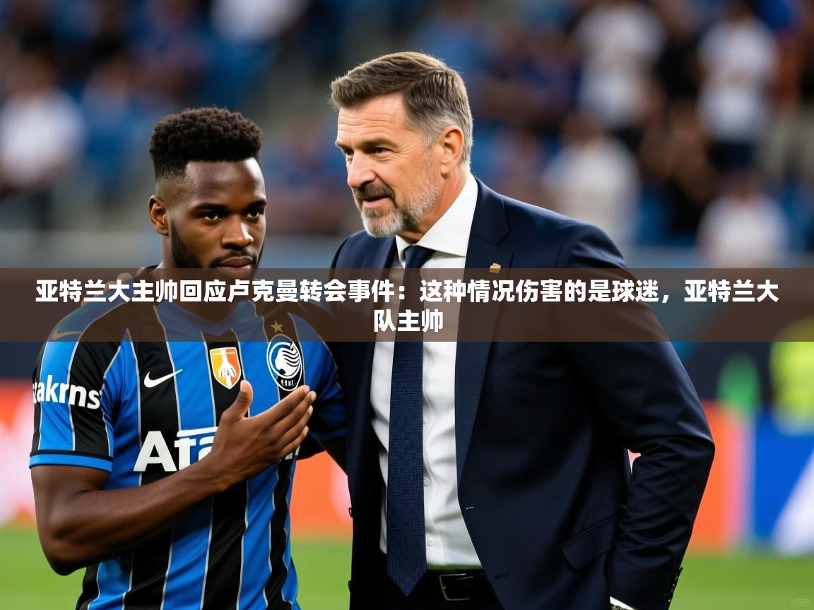 2025澳客体育彩票竞彩网官网亚特兰大主帅回应卢克曼转会事件：这种情况伤害的是球迷，亚特兰大队主帅