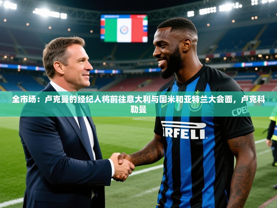 2025澳客体育电脑版全市场：卢克曼的经纪人将前往意大利与国米和亚特兰大会面，卢克科勒曼