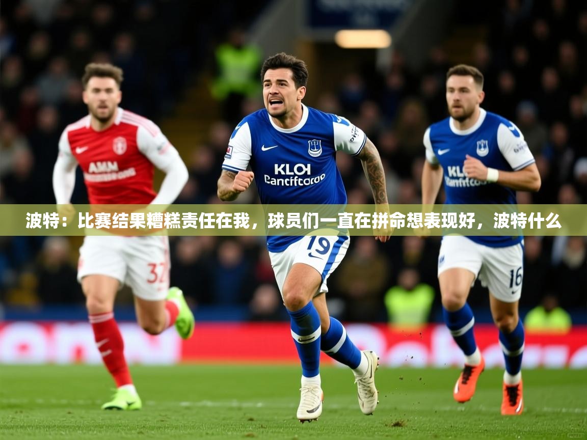 2025澳客体育直播波特:比赛结果糟糕责任在我,球员们一直在拼命想表现好,波特什么 第1张