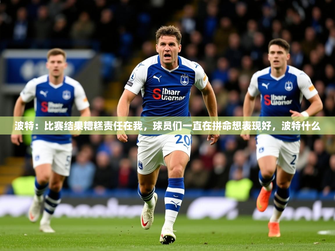 2025澳客体育直播波特:比赛结果糟糕责任在我,球员们一直在拼命想表现好,波特什么 第2张