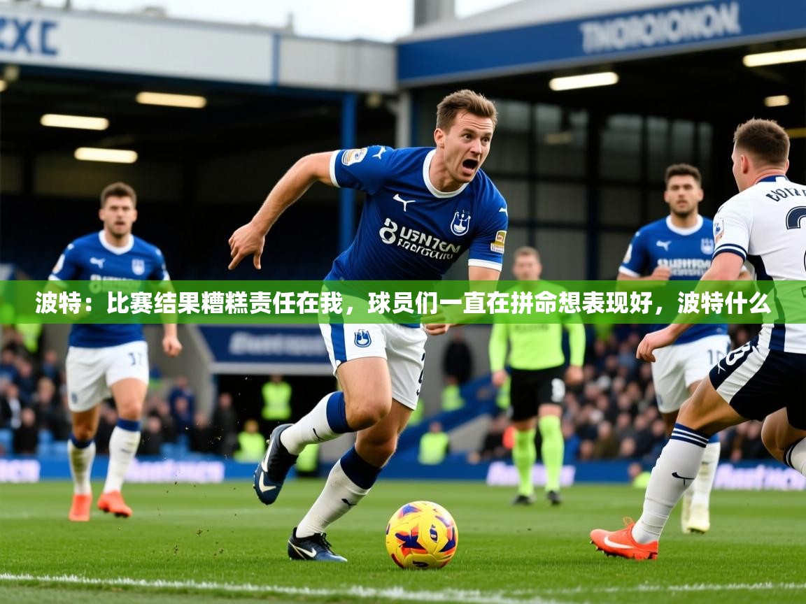 2025澳客体育直播波特:比赛结果糟糕责任在我,球员们一直在拼命想表现好,波特什么 第3张