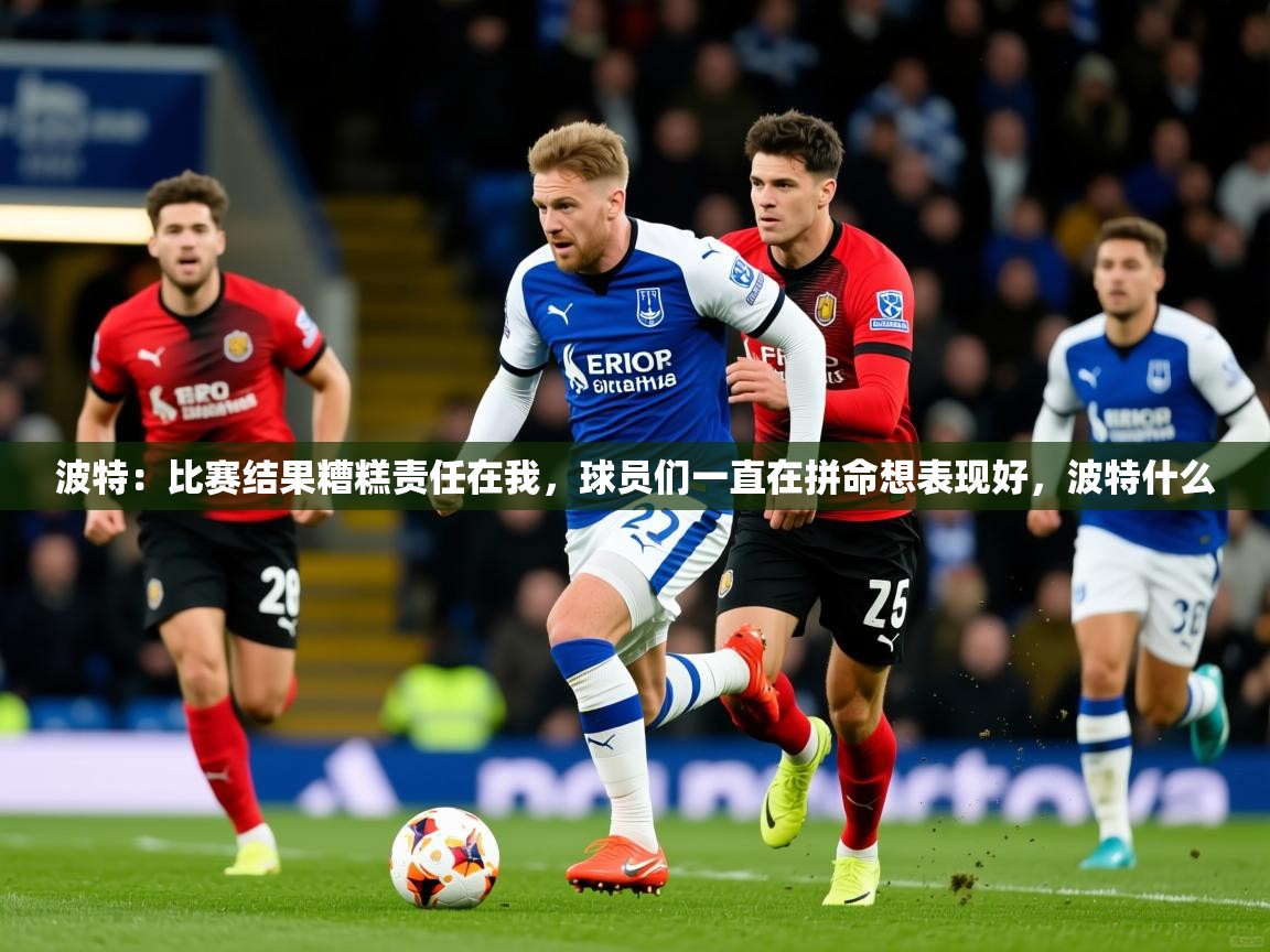 2025澳客体育直播波特:比赛结果糟糕责任在我,球员们一直在拼命想表现好,波特什么 第4张