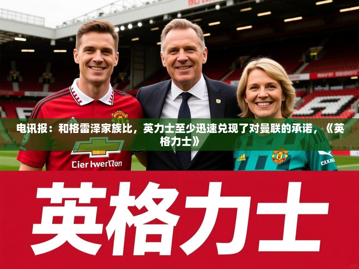 2025澳客体育官网电讯报：和格雷泽家族比，英力士至少迅速兑现了对曼联的承诺，《英格力士》