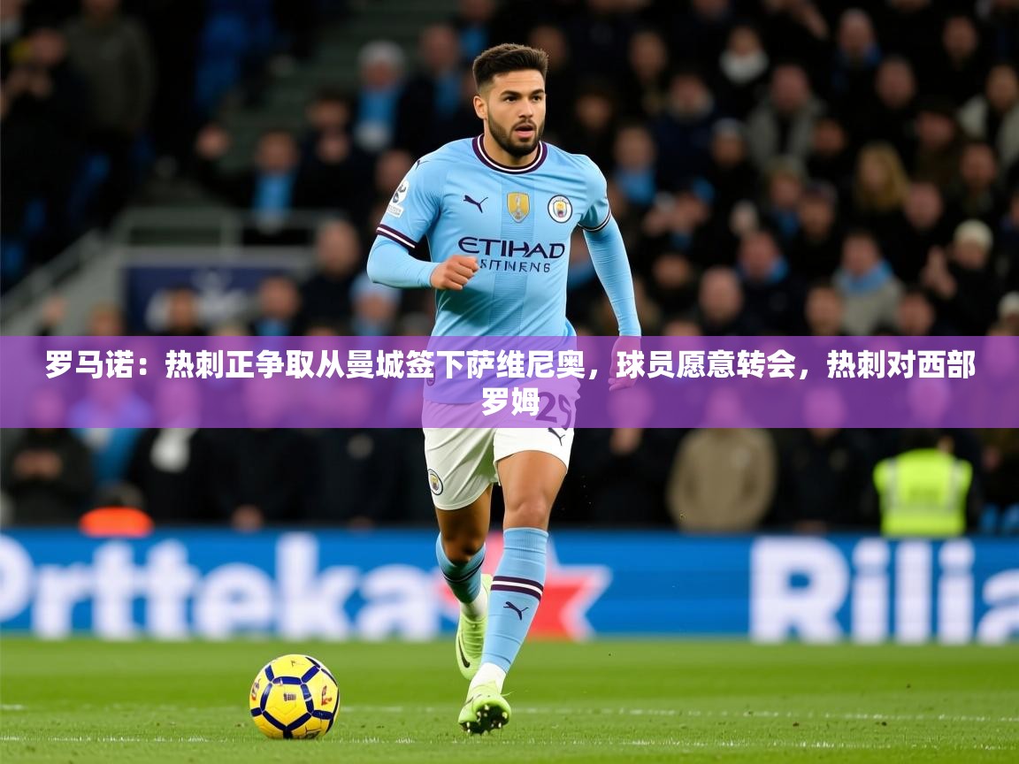 2025澳客体育罗马诺：热刺正争取从曼城签下萨维尼奥，球员愿意转会，热刺对西部罗姆  第3张