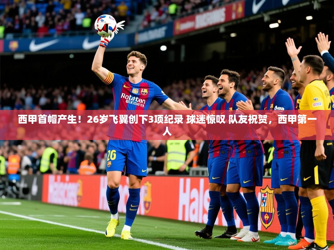 2025澳客体育官网入口西甲首帽产生！26岁飞翼创下3项纪录 球迷惊叹 队友祝贺，西甲第一人