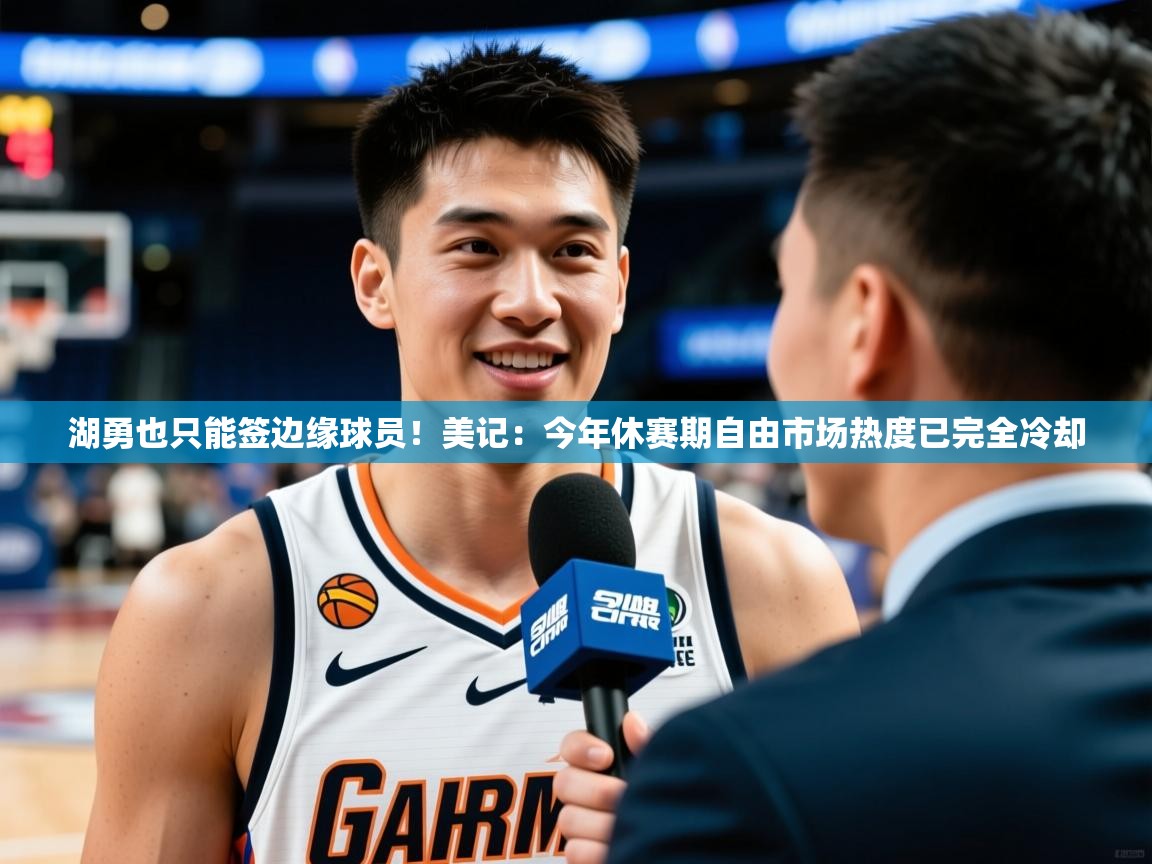 2025澳客体育彩票网湖勇也只能签边缘球员！美记：今年休赛期自由市场热度已完全冷却  第1张