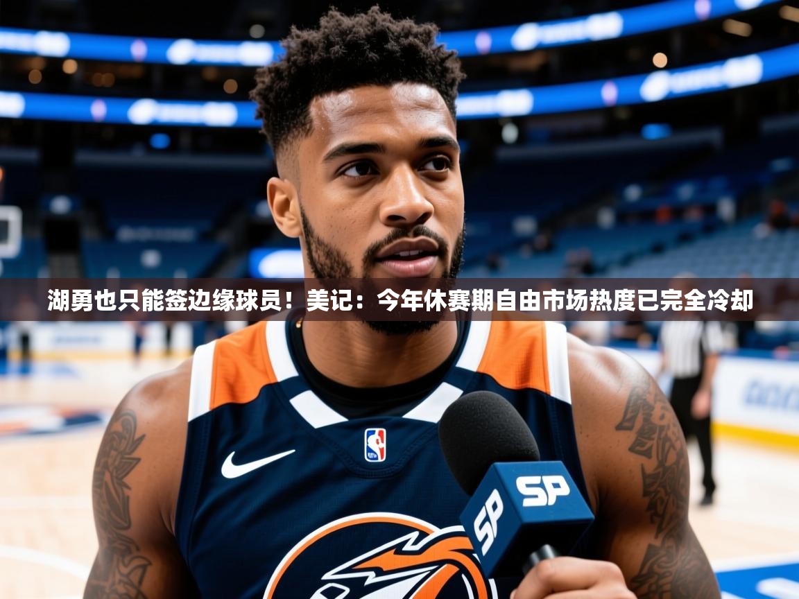 2025澳客体育彩票网湖勇也只能签边缘球员！美记：今年休赛期自由市场热度已完全冷却  第2张