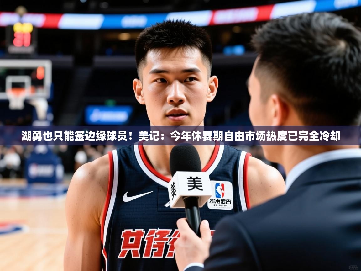 2025澳客体育彩票网湖勇也只能签边缘球员！美记：今年休赛期自由市场热度已完全冷却  第4张