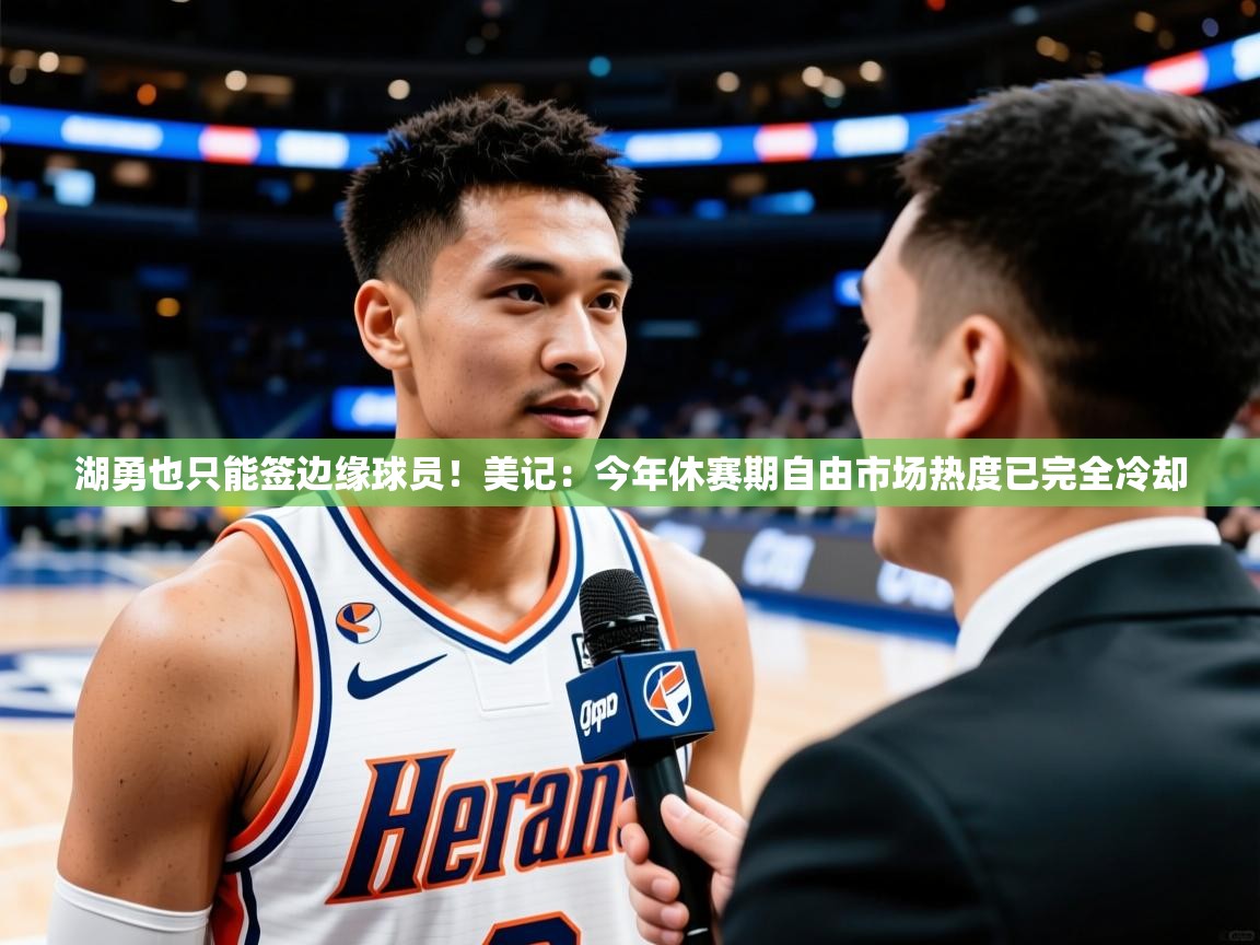 2025澳客体育彩票网湖勇也只能签边缘球员！美记：今年休赛期自由市场热度已完全冷却  第3张