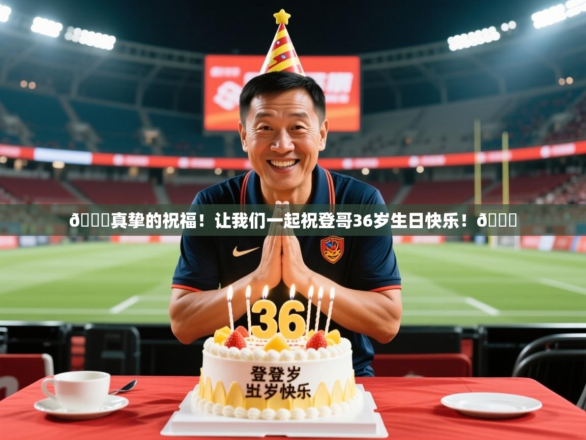 2025澳客体育平台🎂真挚的祝福！让我们一起祝登哥36岁生日快乐！🎂  第1张