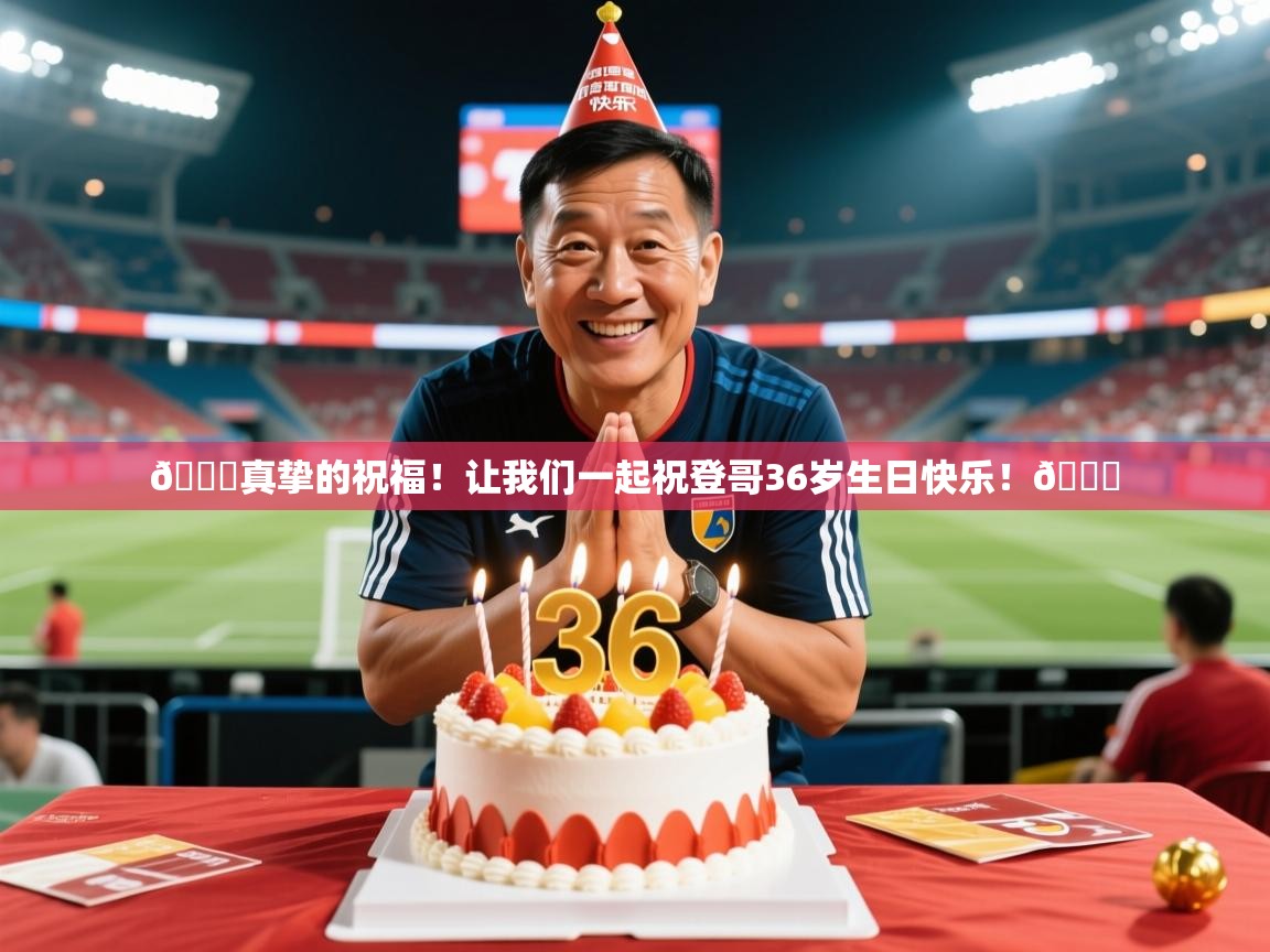 2025澳客体育平台🎂真挚的祝福！让我们一起祝登哥36岁生日快乐！🎂  第3张