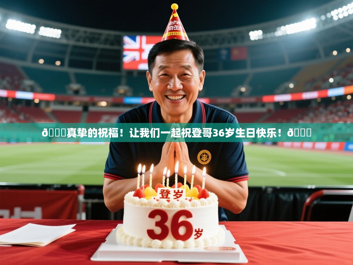 2025澳客体育平台🎂真挚的祝福！让我们一起祝登哥36岁生日快乐！🎂  第4张