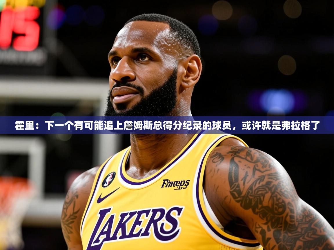2025澳客体育彩票网霍里：下一个有可能追上詹姆斯总得分纪录的球员，或许就是弗拉格了