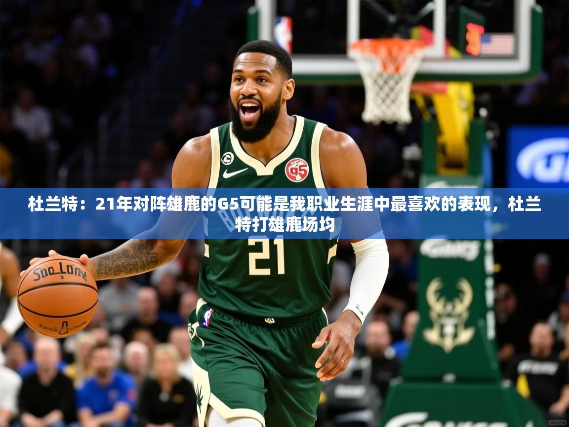 2025澳客体育直播杜兰特：21年对阵雄鹿的G5可能是我职业生涯中最喜欢的表现，杜兰特打雄鹿场均
