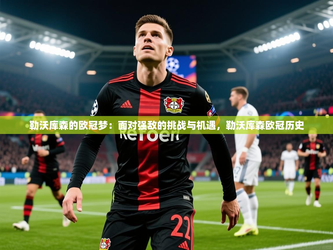 2025澳客体育官网入口勒沃库森的欧冠梦：面对强敌的挑战与机遇，勒沃库森欧冠历史  第4张