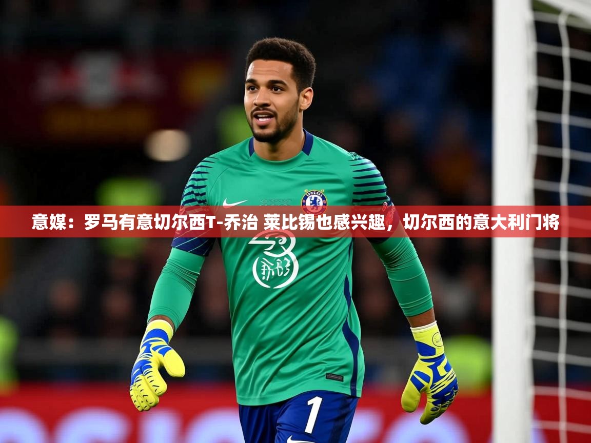 2025澳客体育彩票网站意媒：罗马有意切尔西T-乔治 莱比锡也感兴趣，切尔西的意大利门将
