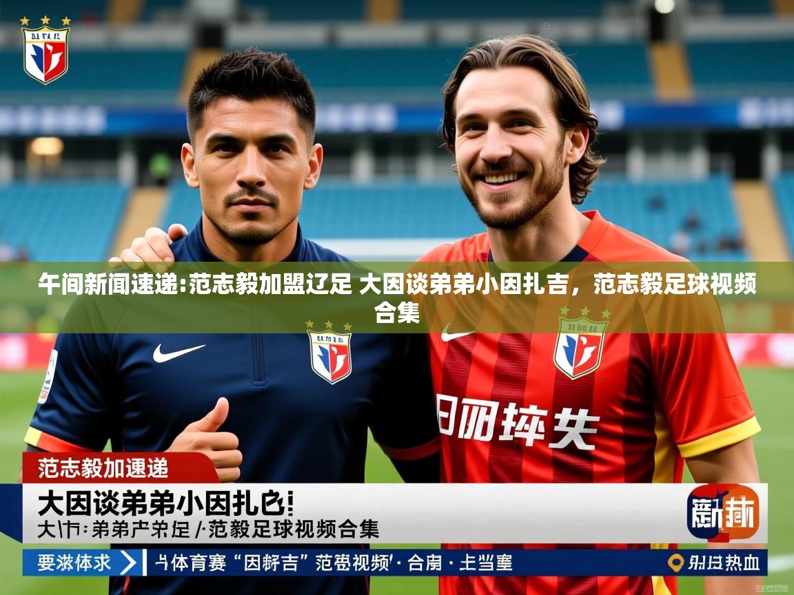 2025澳客体育app午间新闻速递:范志毅加盟辽足 大因谈弟弟小因扎吉，范志毅足球视频合集