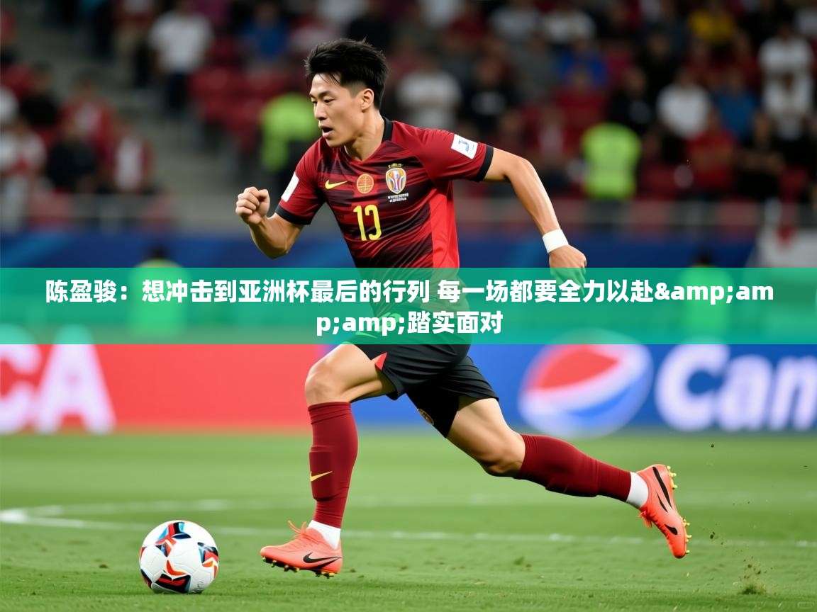 2025澳客体育投注陈盈骏：想冲击到亚洲杯最后的行列 每一场都要全力以赴&amp;amp;踏实面对