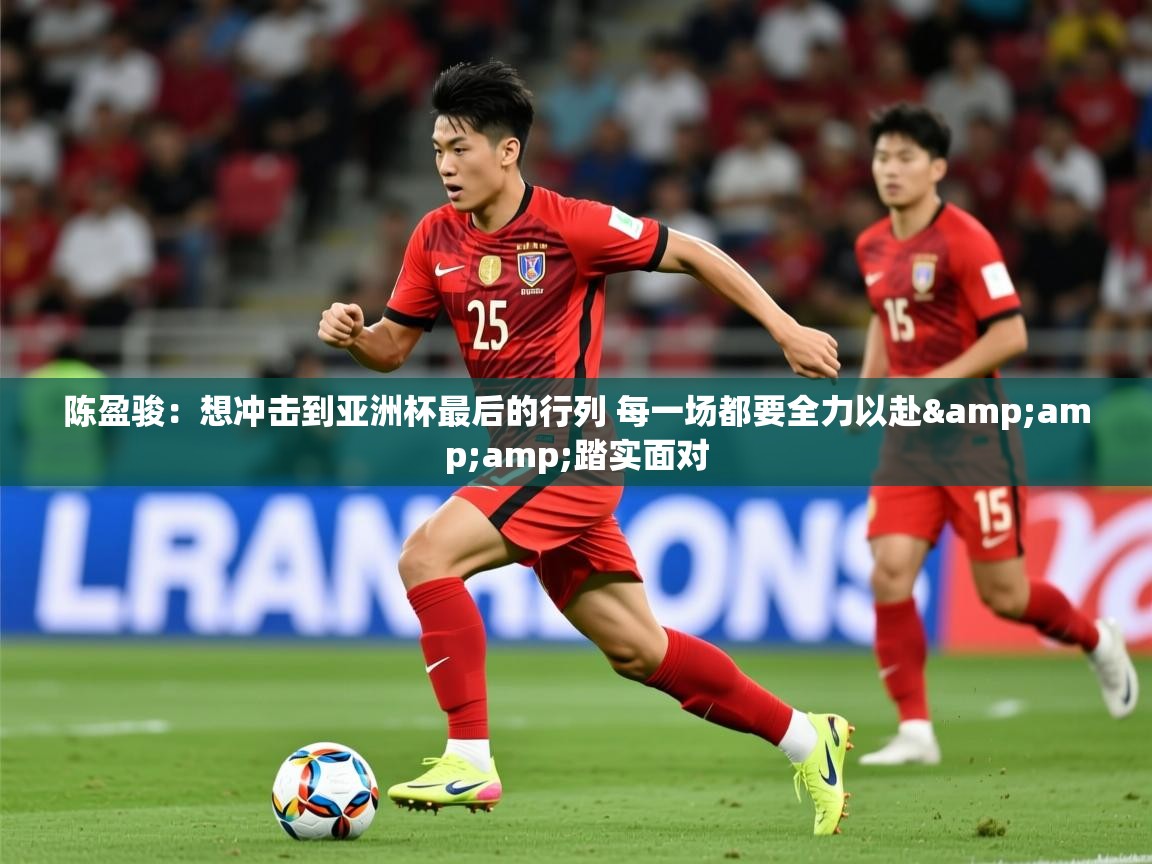 2025澳客体育投注陈盈骏:想冲击到亚洲杯最后的行列 每一场都要全力以赴&踏实面对 第2张